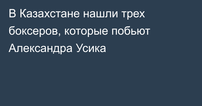 В Казахстане нашли трех боксеров, которые побьют Александра Усика