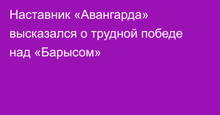 Наставник «Авангарда» высказался о трудной победе над «Барысом»