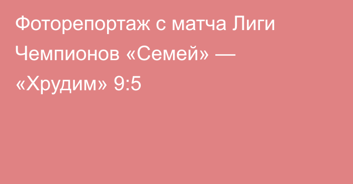Фоторепортаж с матча Лиги Чемпионов «Семей» — «Хрудим» 9:5