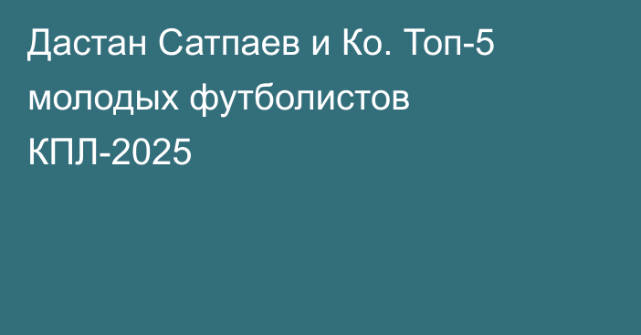 Дастан Сатпаев и Ко. Топ-5 молодых футболистов КПЛ-2025