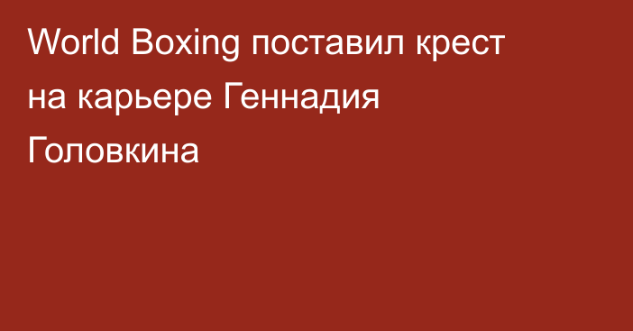 World Boxing поставил крест на карьере Геннадия Головкина