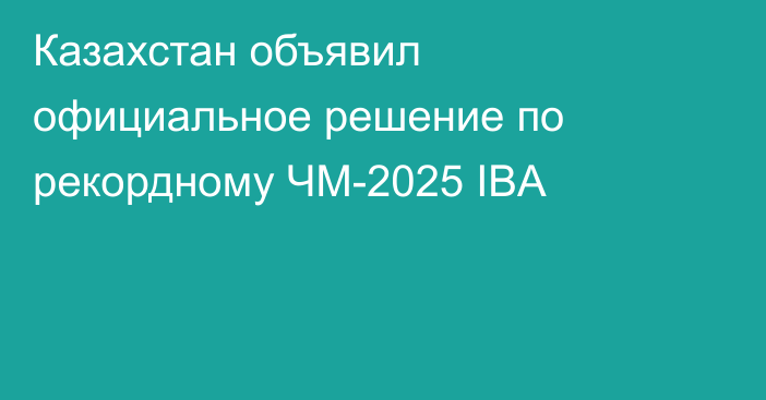 Казахстан объявил официальное решение по рекордному ЧМ-2025 IBA