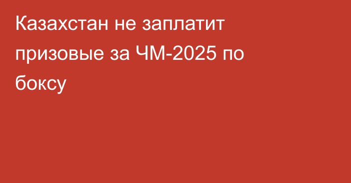 Казахстан не заплатит призовые за ЧМ-2025 по боксу
