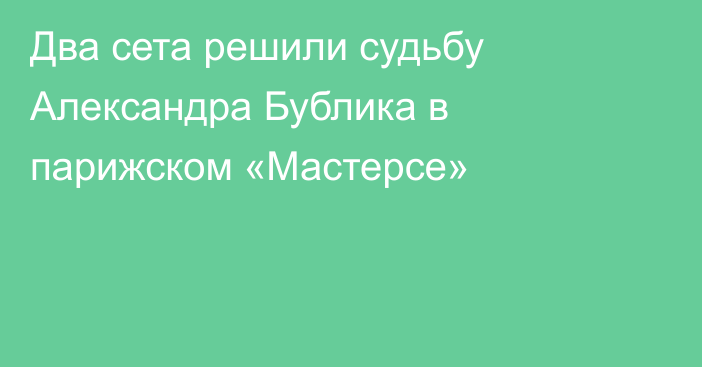 Два сета решили судьбу Александра Бублика в парижском «Мастерсе»