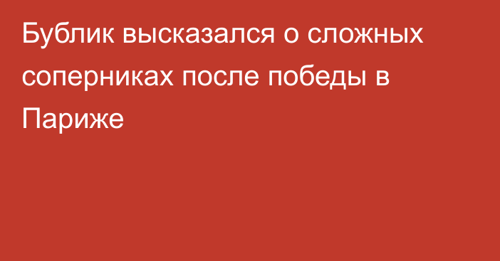Бублик высказался о сложных соперниках после победы в Париже