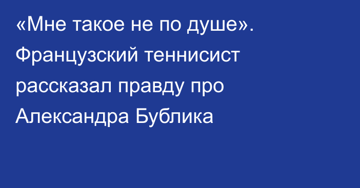 «Мне такое не по душе». Французский теннисист рассказал правду про Александра Бублика