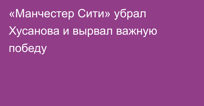 «Манчестер Сити» убрал Хусанова и вырвал важную победу