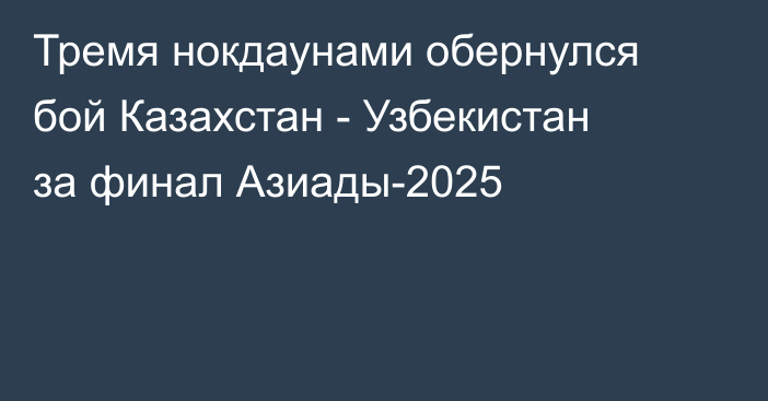 Тремя нокдаунами обернулся бой Казахстан - Узбекистан за финал Азиады-2025