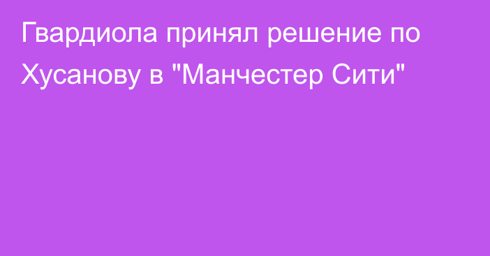 Гвардиола принял решение по Хусанову в 