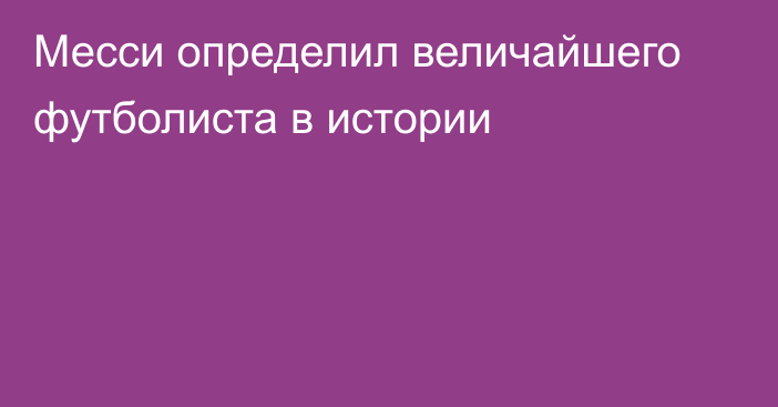 Месси определил величайшего футболиста в истории
