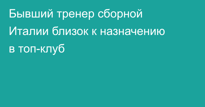 Бывший тренер сборной Италии близок к назначению в топ-клуб
