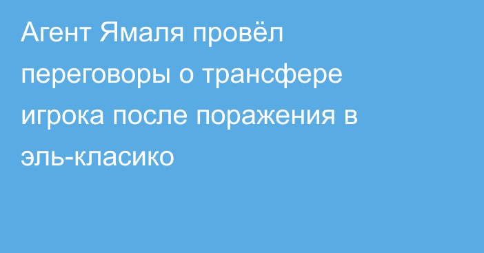 Агент Ямаля провёл переговоры о трансфере игрока после поражения в эль-класико