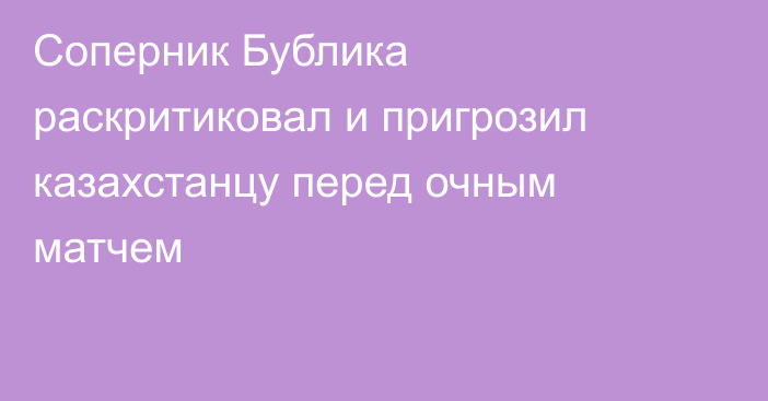 Соперник Бублика раскритиковал и пригрозил казахстанцу перед очным матчем