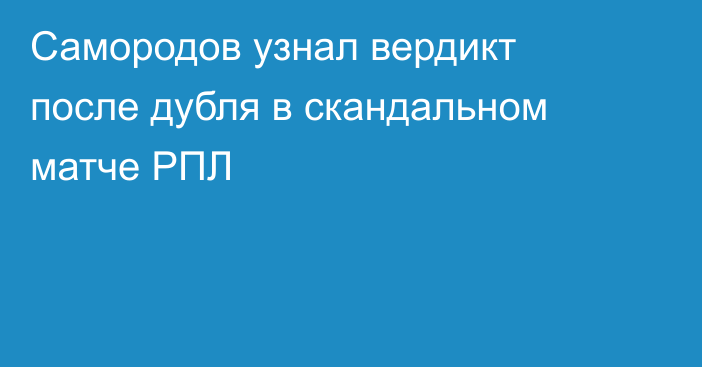 Самородов узнал вердикт после дубля в скандальном матче РПЛ