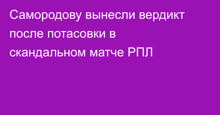 Самородову вынесли вердикт после потасовки в скандальном матче РПЛ