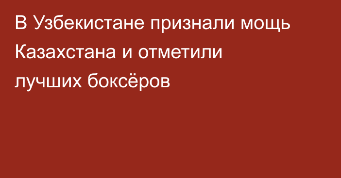 В Узбекистане признали мощь Казахстана и отметили лучших боксёров