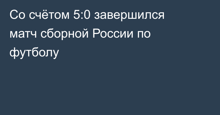 Со счётом 5:0 завершился матч сборной России по футболу