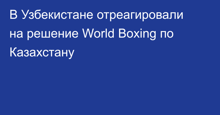 В Узбекистане отреагировали на решение World Boxing по Казахстану