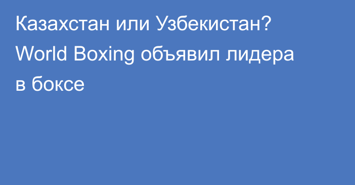 Казахстан или Узбекистан? World Boxing объявил лидера в боксе