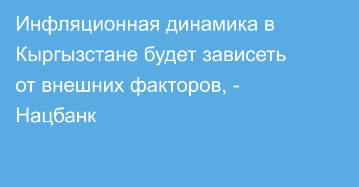 Инфляционная динамика в Кыргызстане будет зависеть от внешних факторов, - Нацбанк