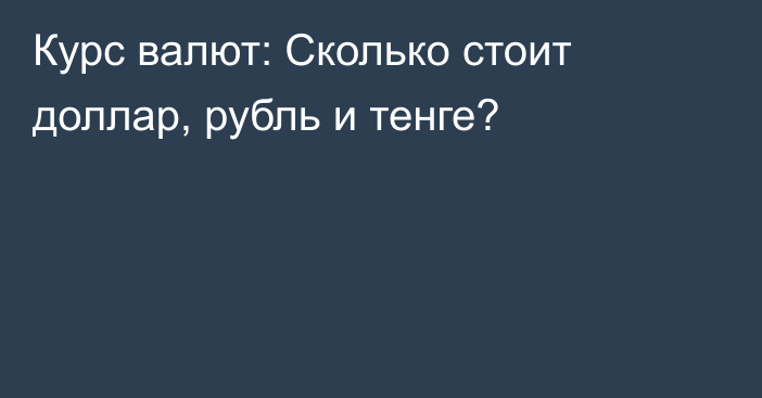 Курс валют: Сколько стоит доллар, рубль и тенге?