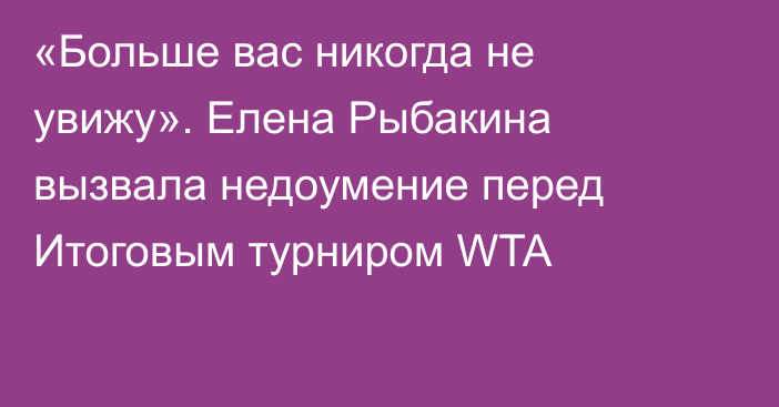 «Больше вас никогда не увижу». Елена Рыбакина вызвала недоумение перед Итоговым турниром WTA