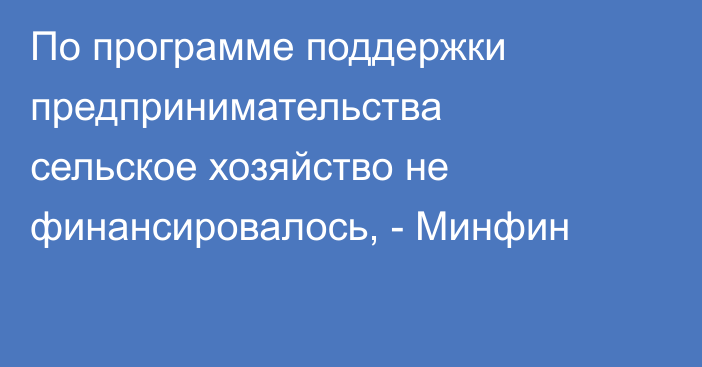 По программе поддержки предпринимательства сельское хозяйство не финансировалось, - Минфин