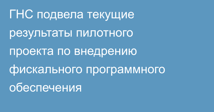 ГНС подвела текущие результаты пилотного проекта по внедрению фискального программного обеспечения