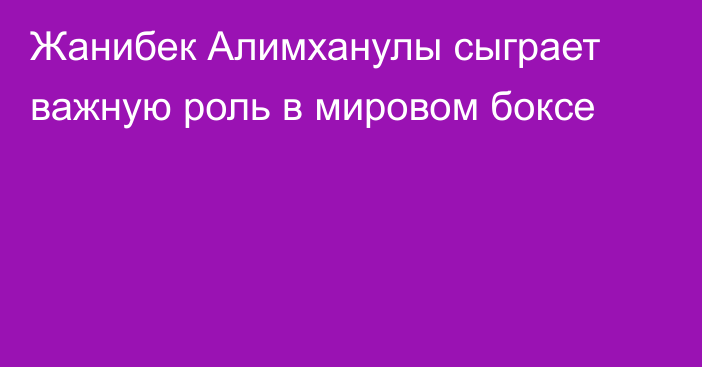 Жанибек Алимханулы сыграет важную роль в мировом боксе