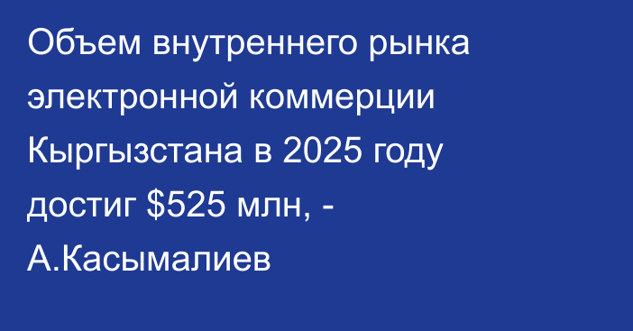 Объем внутреннего рынка электронной коммерции Кыргызстана в 2025 году достиг $525 млн, - А.Касымалиев