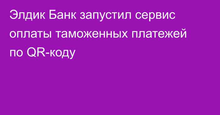 Элдик Банк запустил  сервис оплаты таможенных платежей по QR-коду