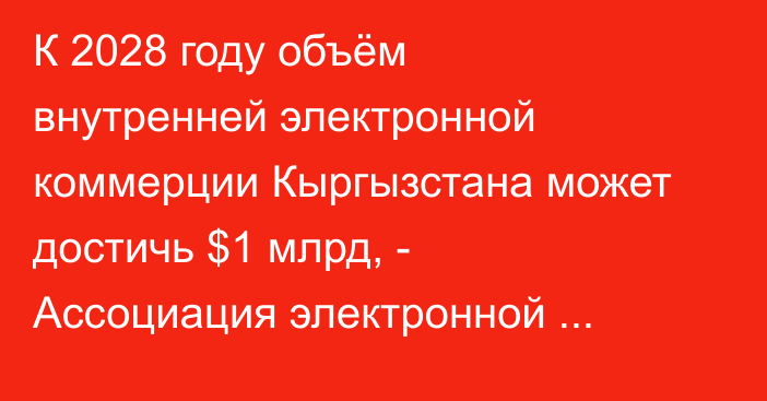 К 2028 году объём внутренней электронной коммерции Кыргызстана может достичь $1 млрд, - Ассоциация электронной коммерции