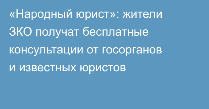 «Народный юрист»: жители ЗКО получат бесплатные консультации от госорганов и известных юристов