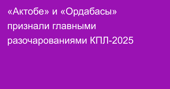 «Актобе» и «Ордабасы» признали главными разочарованиями КПЛ-2025