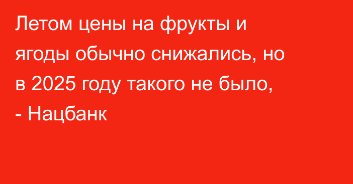 Летом цены на фрукты и ягоды обычно снижались, но в 2025 году такого не было, - Нацбанк