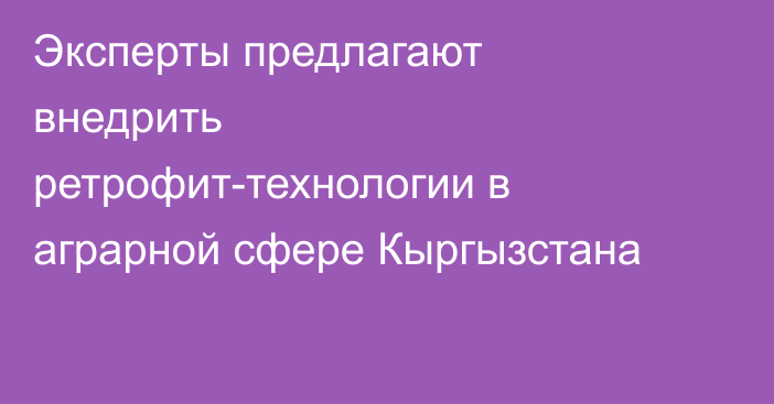 Эксперты предлагают внедрить ретрофит-технологии в аграрной сфере Кыргызстана