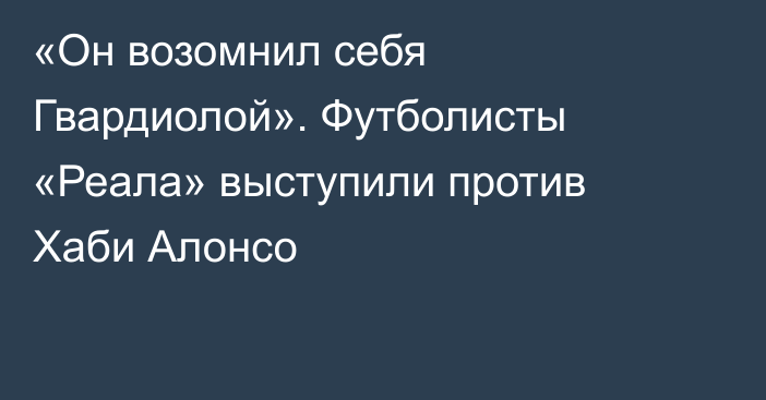 «Он возомнил себя Гвардиолой». Футболисты «Реала» выступили против Хаби Алонсо
