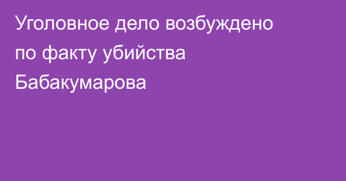Уголовное дело возбуждено по факту убийства Бабакумарова