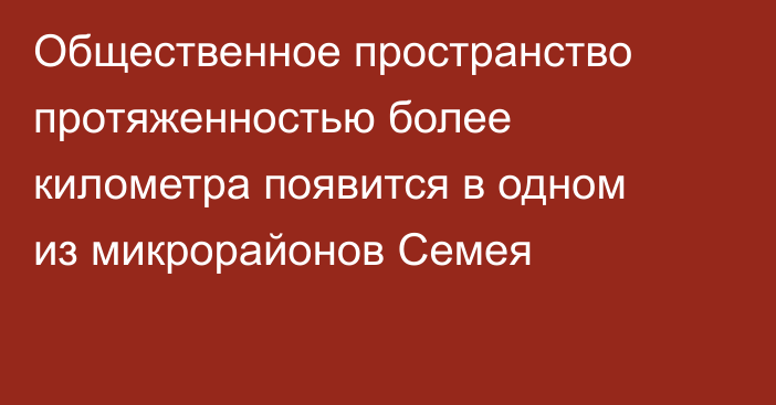Общественное пространство протяженностью более километра появится в одном из микрорайонов Семея
