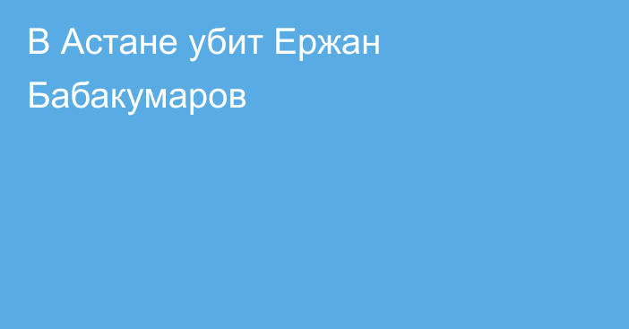 В Астане убит Ержан Бабакумаров