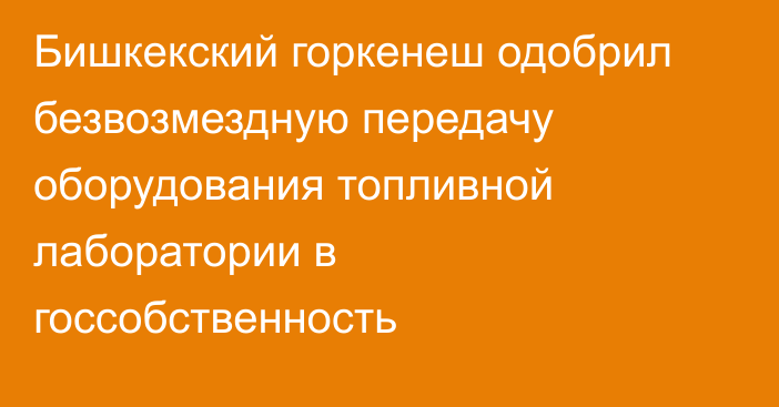 Бишкекский горкенеш одобрил безвозмездную передачу оборудования топливной лаборатории в госсобственность