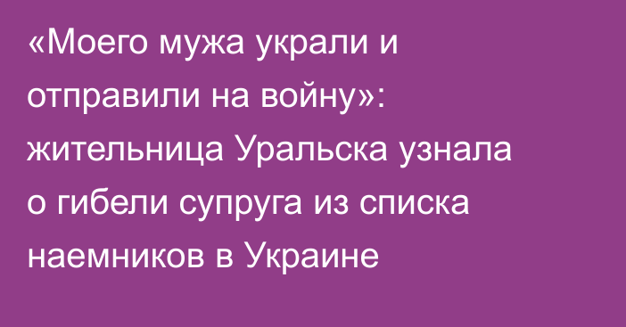 «Моего мужа украли и отправили на войну»: жительница Уральска узнала о гибели супруга из списка наемников в Украине