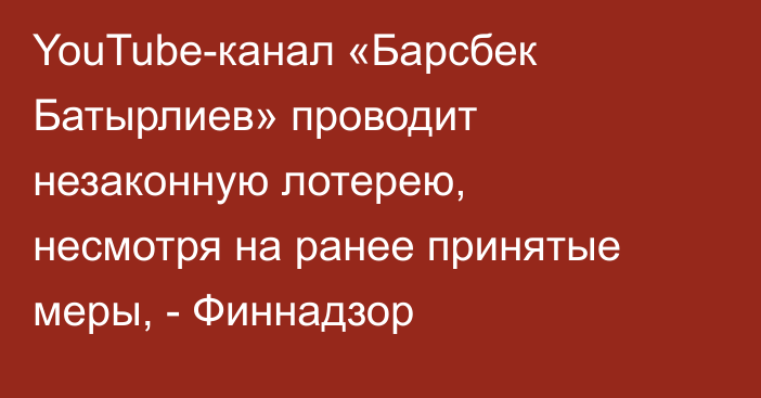 YouTube-канал «Барсбек Батырлиев» проводит незаконную лотерею, несмотря на ранее принятые меры, - Финнадзор 