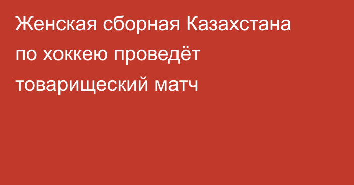 Женская сборная Казахстана по хоккею проведёт товарищеский матч