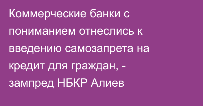 Коммерческие банки с пониманием отнеслись к введению самозапрета на кредит для граждан, - зампред НБКР Алиев