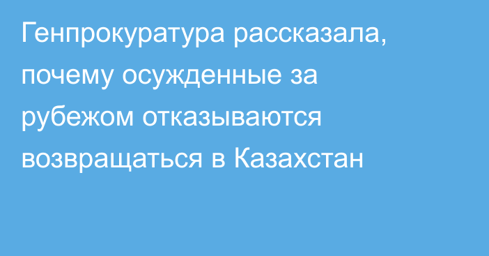 Генпрокуратура рассказала, почему осужденные за рубежом отказываются возвращаться в Казахстан
