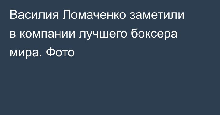 Василия Ломаченко заметили в компании лучшего боксера мира. Фото