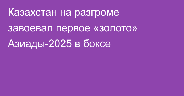 Казахстан на разгроме завоевал первое «золото» Азиады-2025 в боксе
