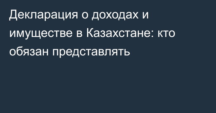 Декларация о доходах и имуществе в Казахстане: кто обязан представлять