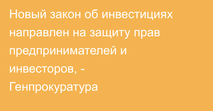 Новый закон об инвестициях направлен на защиту прав предпринимателей и инвесторов, - Генпрокуратура 